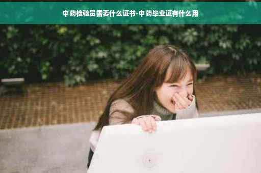 中药检验员需要什么证书-中药毕业证有什么用
