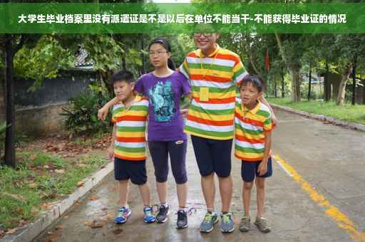 大学生毕业档案里没有派遣证是不是以后在单位不能当干-不能获得毕业证的情况