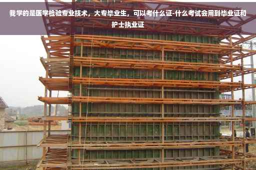 我学的是医学检验专业技术，大专毕业生，可以考什么证-什么考试会用到毕业证和护士执业证