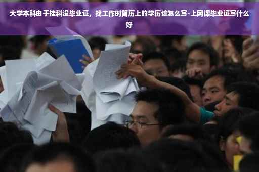 大学本科由于挂科没毕业证，找工作时简历上的学历该怎么写-上网课毕业证写什么好