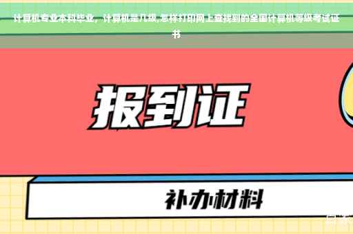 计算机专业本科毕业，计算机是几级,怎样打印网上查找到的全国计算机等级考试证书