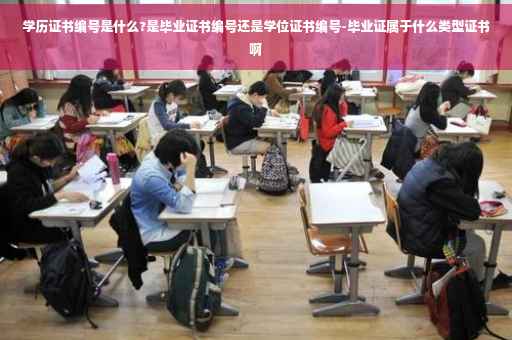 学历证书编号是什么?是毕业证书编号还是学位证书编号-毕业证属于什么类型证书啊