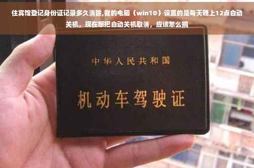 住宾馆登记身份证记录多久消除,我的电脑（win10）设置的是每天晚上12点自动关机，现在想把自动关机取消，应该怎么搞