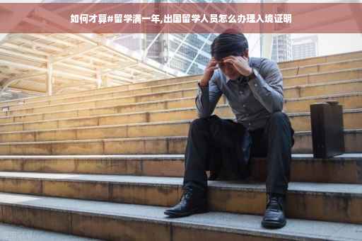 如何才算#留学满一年,出国留学人员怎么办理入境证明