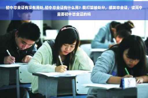 初中毕业证有没有用处,初中毕业证有什么用？我打架被处分，缓发毕业证，读高中需要初中毕业证的吗