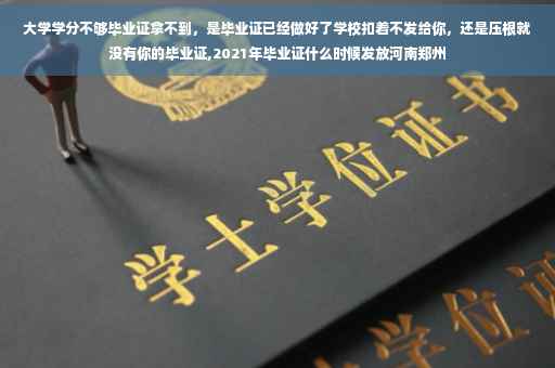 大学学分不够毕业证拿不到，是毕业证已经做好了学校扣着不发给你，还是压根就没有你的毕业证,2021年毕业证什么时候发放河南郑州