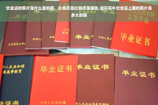 毕业证的照片是什么底的啊，白色还是红色还是蓝色,请问高中毕业证上面的照片是多大的啊