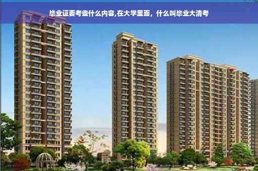 毕业证要考些什么内容,在大学里面，什么叫毕业大清考