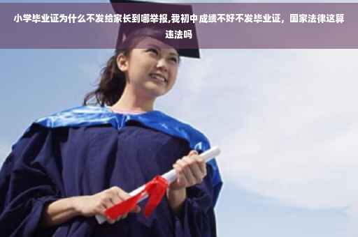 小学毕业证为什么不发给家长到哪举报,我初中成绩不好不发毕业证，国家法律这算违法吗