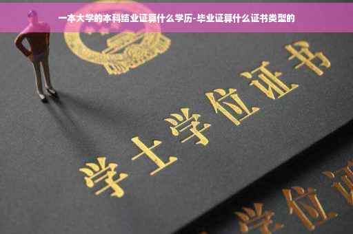 一本大学的本科结业证算什么学历-毕业证算什么证书类型的