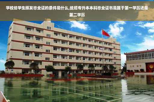 学校给学生颁发毕业证的条件是什么,统招专升本本科毕业证书是属于第一学历还是第二学历