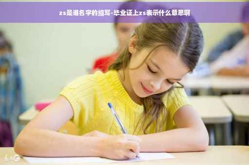 zs是谁名字的缩写-毕业证上zs表示什么意思啊