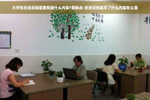 大学生毕业后档案里有些什么内容?具体点-毕业证档案写了什么内容怎么查