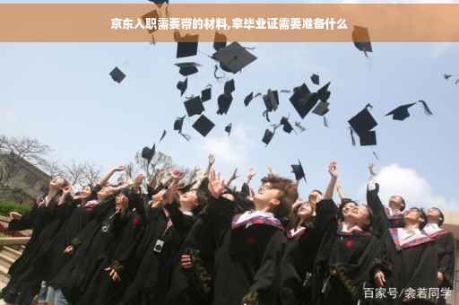 京东入职需要带的材料,拿毕业证需要准备什么