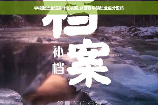 学校取毕业证穿什么衣服,从警察学院毕业包分配吗