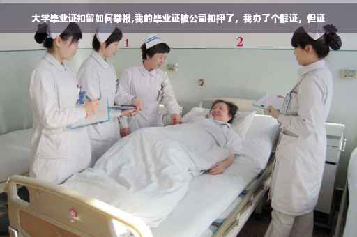 大学毕业证扣留如何举报,我的毕业证被公司扣押了，我办了个假证，但证
