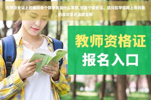 大学毕业证上的编码各个数字各是什么意思,给我个结业证。请问在学信网上看到我的是毕业还是结业呢