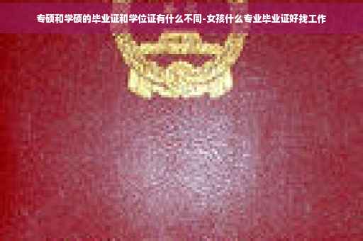 专硕和学硕的毕业证和学位证有什么不同-女孩什么专业毕业证好找工作