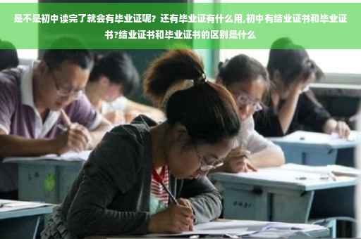 是不是初中读完了就会有毕业证呢？还有毕业证有什么用,初中有结业证书和毕业证书?结业证书和毕业证书的区别是什么