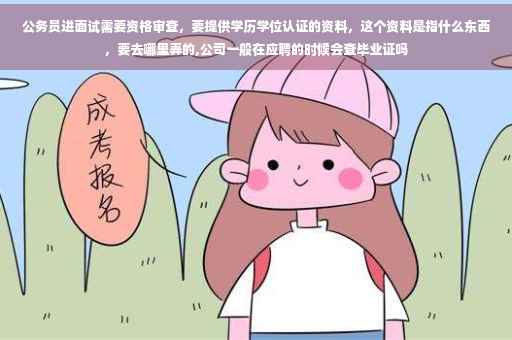 公务员进面试需要资格审查，要提供学历学位认证的资料，这个资料是指什么东西，要去哪里弄的,公司一般在应聘的时候会查毕业证吗