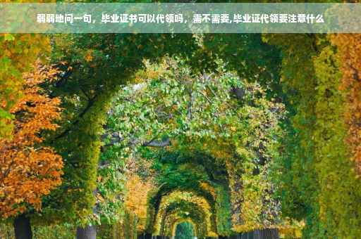 弱弱地问一句，毕业证书可以代领吗，需不需要,毕业证代领要注意什么