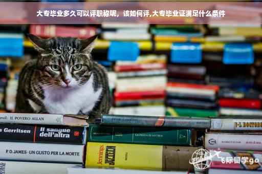 大专毕业多久可以评职称呢，该如何评,大专毕业证满足什么条件