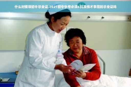 什么时候领初中毕业证,2021初中中考必须6科及格才拿得到毕业证吗
