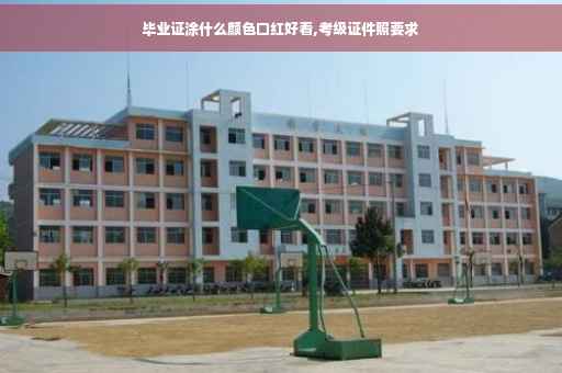 毕业证涂什么颜色口红好看,考级证件照要求