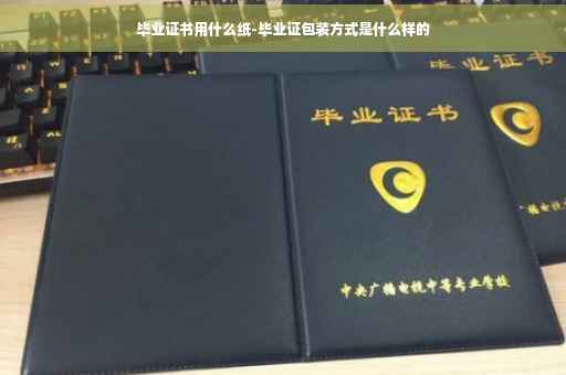 毕业证书用什么纸-毕业证包装方式是什么样的
