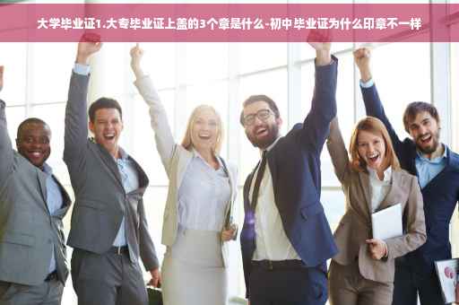 大学毕业证1.大专毕业证上盖的3个章是什么-初中毕业证为什么印章不一样