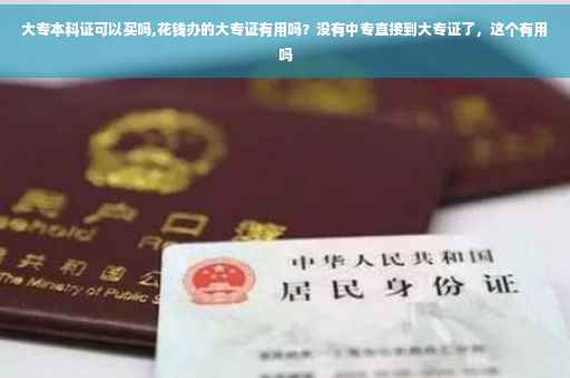 大专本科证可以买吗,花钱办的大专证有用吗？没有中专直接到大专证了，这个有用吗