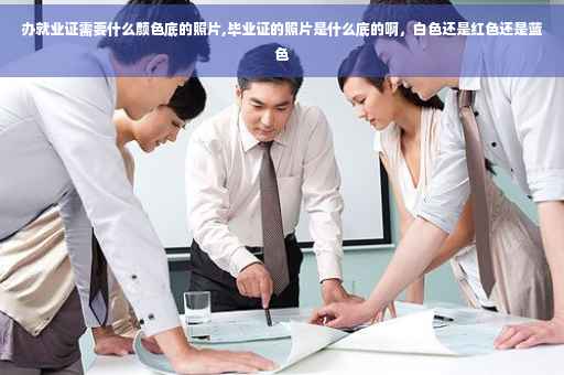 办就业证需要什么颜色底的照片,毕业证的照片是什么底的啊，白色还是红色还是蓝色