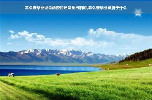 怎么查毕业证是函授的还是全日制的,怎么查毕业证属于什么