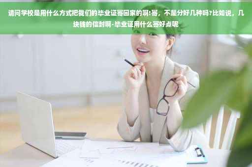 请问学校是用什么方式把我们的毕业证寄回家的啊!寄，不是分好几种吗?比如说，几块钱的信封啊-毕业证用什么寄好点呢