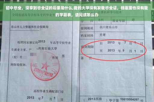 初中毕业，没拿到毕业证的后果是什么,我的大学没有发我毕业证，档案里也没有我的学籍表，请问该怎么办