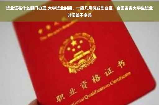 毕业证在什么部门办理,大学毕业时间，一般几月份发毕业证。全国各省大学生毕业时间差不多吗
