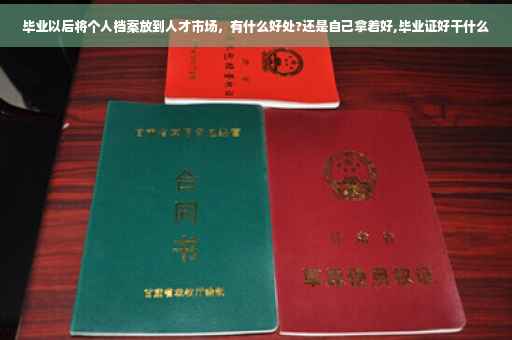 毕业以后将个人档案放到人才市场，有什么好处?还是自己拿着好,毕业证好干什么