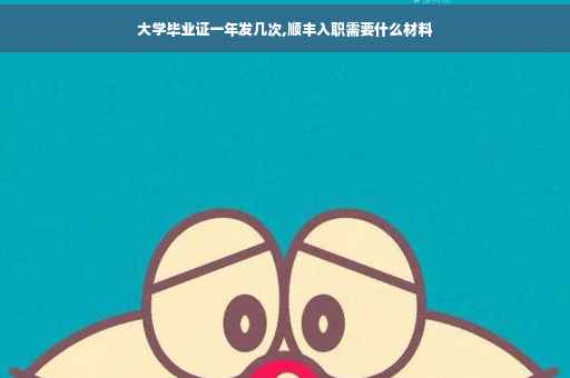 大学毕业证一年发几次,顺丰入职需要什么材料
