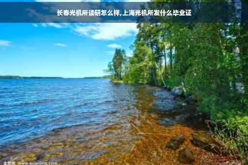 长春光机所读研怎么样,上海光机所发什么毕业证