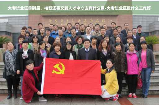 大专毕业证拿到后，档案还要交到人才中心去有什么用-大专毕业证做什么工作好