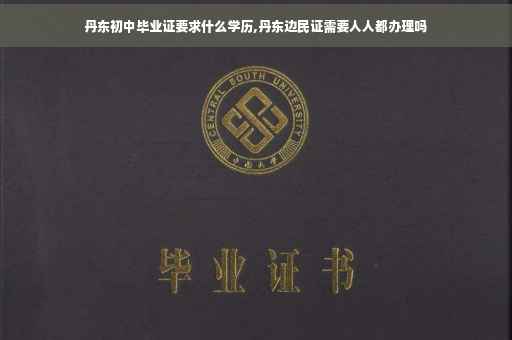 丹东初中毕业证要求什么学历,丹东边民证需要人人都办理吗