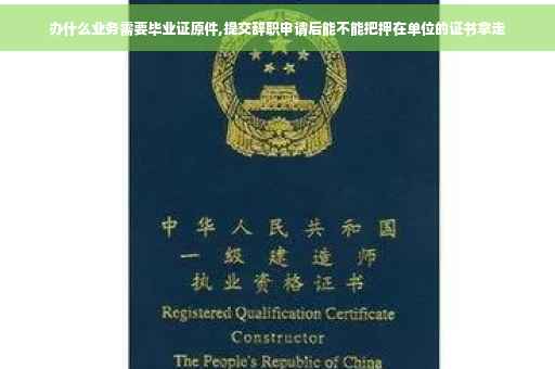 办什么业务需要毕业证原件,提交辞职申请后能不能把押在单位的证书拿走