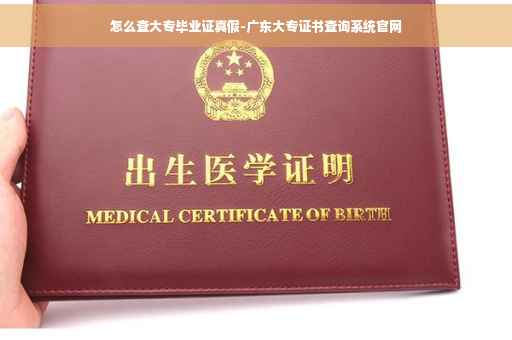 怎么查大专毕业证真假-广东大专证书查询系统官网 怎么查大专毕业证真假-广东大专证书查询系统官网