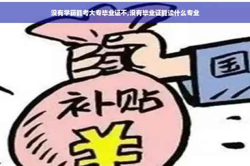 没有学籍能考大专毕业证不,没有毕业证能读什么专业