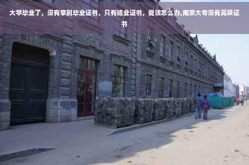 大学毕业了，没有拿到毕业证书，只有结业证书，我该怎么办,南京大专没有高级证书
