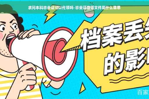 求问本科毕业证可以代领吗-毕业证带领文件是什么意思