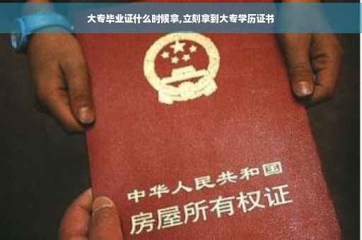 大专毕业证什么时候拿,立刻拿到大专学历证书