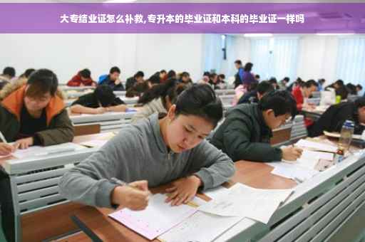 大专结业证怎么补救,专升本的毕业证和本科的毕业证一样吗