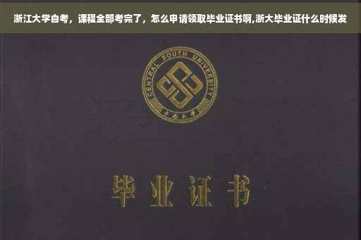 浙江大学自考，课程全部考完了，怎么申请领取毕业证书啊,浙大毕业证什么时候发