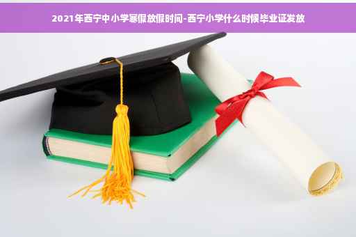 2021年西宁中小学寒假放假时间-西宁小学什么时候毕业证发放
